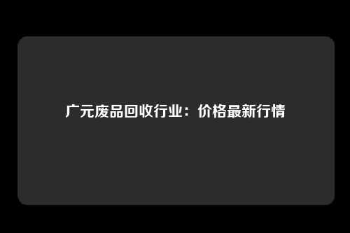 广元废品回收行业:价格最新行情