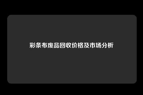 彩条布废品回收价格及市场分析