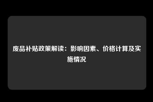 废品补贴政策解读:影响因素、价格计算及实施情况