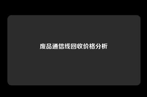 废品通信线回收价格分析