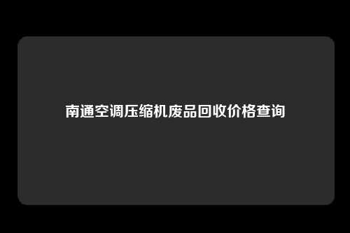 南通空调压缩机废品回收价格查询
