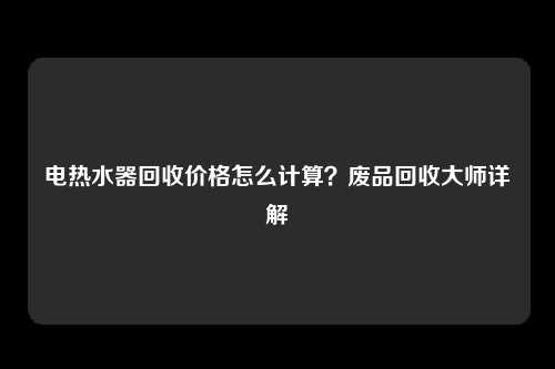 电热水器回收价格怎么计算?废品回收大师详解