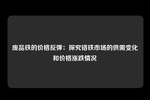 废品铁的价格反弹:探究铬铁市场的供需变化和价格涨跌情况