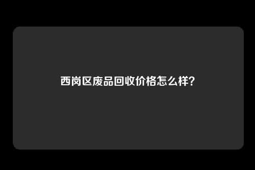 西岗区废品回收价格怎么样？