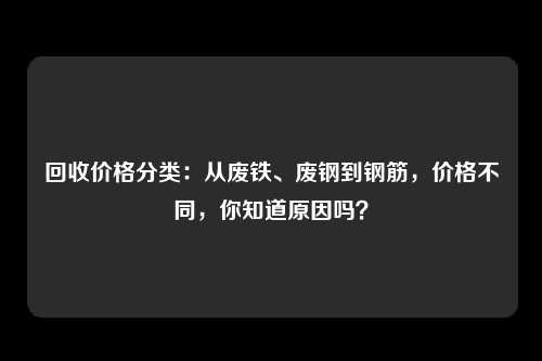 回收价格分类：从废铁、废钢到钢筋，价格不同，你知道原因吗？