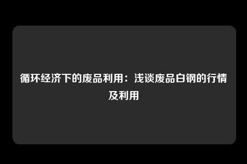 循环经济下的废品利用:浅谈废品白钢的行情及利用