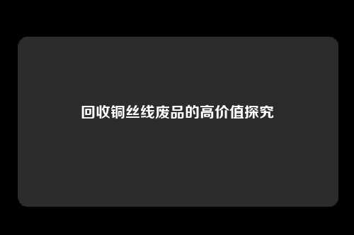 回收铜丝线废品的高价值探究