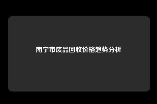南宁市废品回收价格趋势分析