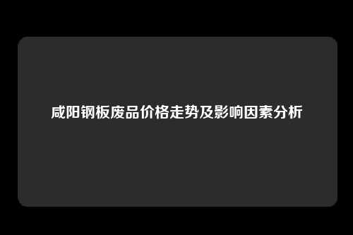 咸阳钢板废品价格走势及影响因素分析