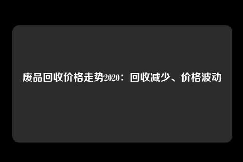 废品回收价格走势2020:回收减少、价格波动