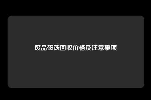 废品磁铁回收价格及注意事项