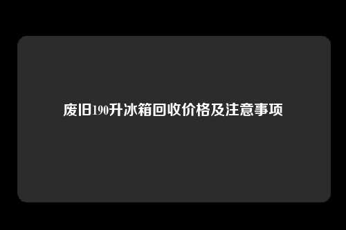 废旧190升冰箱回收价格及注意事项