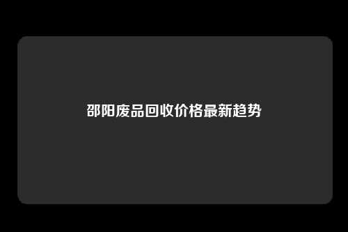 邵阳废品回收价格最新趋势