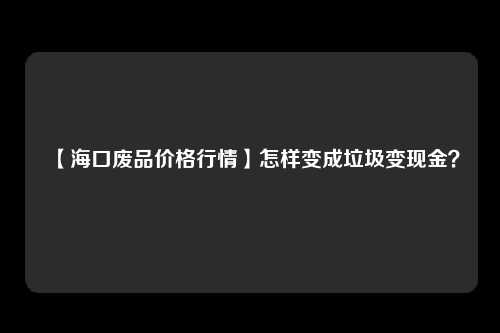 【海口废品价格行情】怎样变成垃圾变现金？