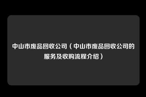 中山市废品回收公司（中山市废品回收公司的服务及收购流程介绍）
