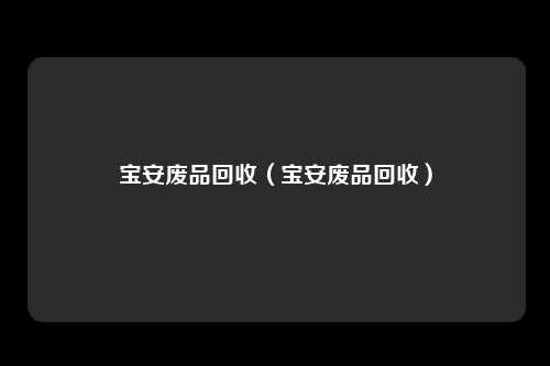 宝安废品回收（宝安废品回收）