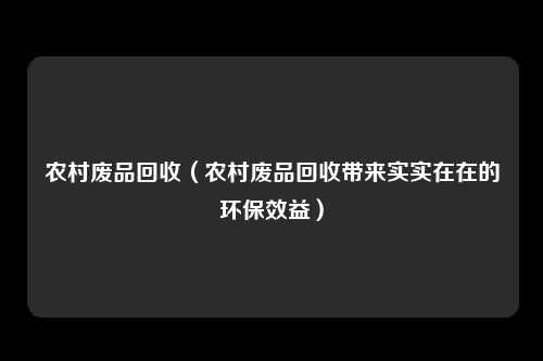 农村废品回收(农村废品回收带来实实在在的环保效益)