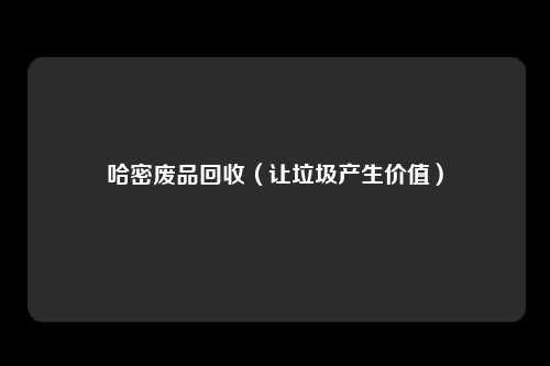 哈密废品回收（让垃圾产生价值）
