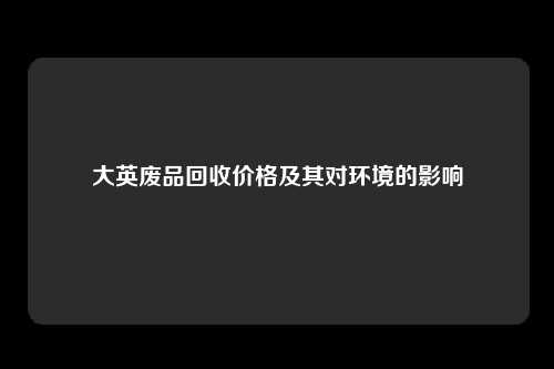 大英废品回收价格及其对环境的影响