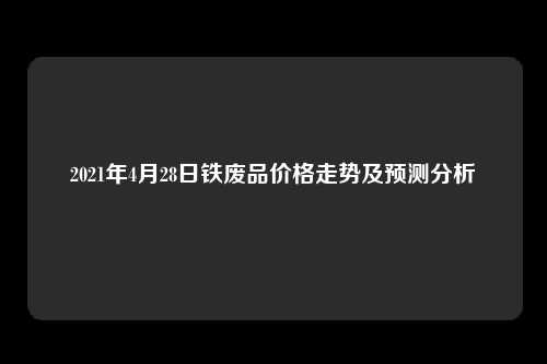 2021年4月28日铁废品价格走势及预测分析