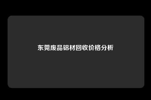 东莞废品铝材回收价格分析