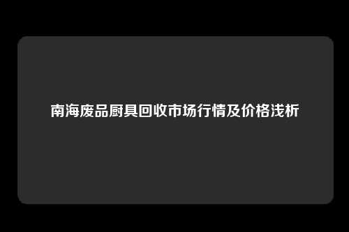 南海废品厨具回收市场行情及价格浅析