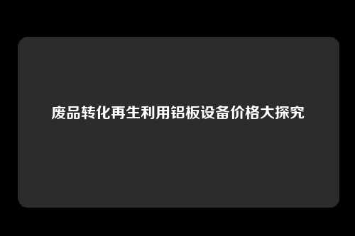 废品转化再生利用铝板设备价格大探究