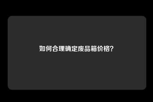 如何合理确定废品箱价格？