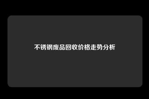 不锈钢废品回收价格走势分析