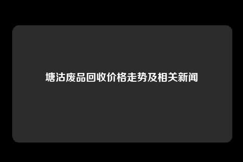 塘沽废品回收价格走势及相关新闻