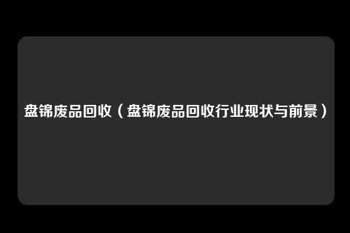 盘锦废品回收（盘锦废品回收行业现状与前景）