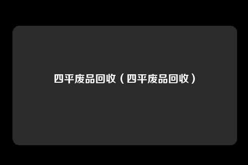 四平废品回收（四平废品回收）