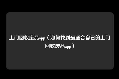 上门回收废品app（如何找到最适合自己的上门回收废品app）