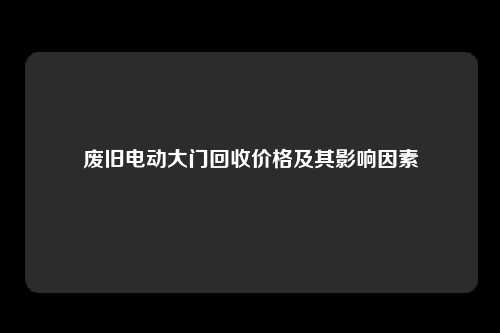 废旧电动大门回收价格及其影响因素
