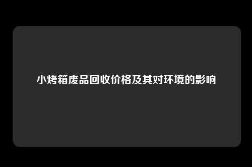 小烤箱废品回收价格及其对环境的影响