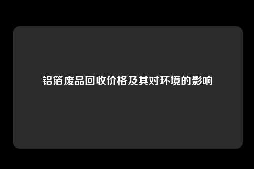 铝箔废品回收价格及其对环境的影响