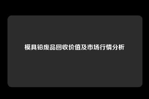 模具铅废品回收价值及市场行情分析