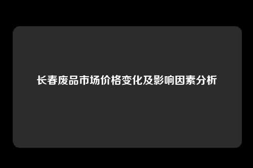 长春废品市场价格变化及影响因素分析