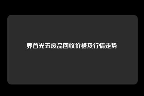界首光五废品回收价格及行情走势