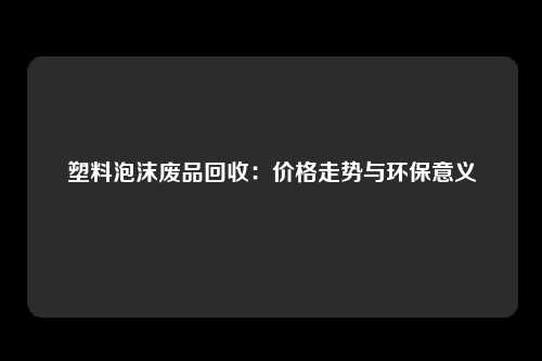 塑料泡沫废品回收：价格走势与环保意义