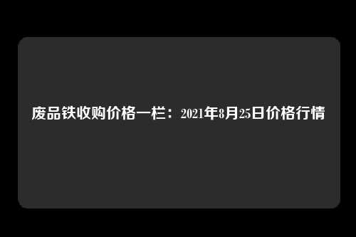 废品铁收购价格一栏：2021年8月25日价格行情