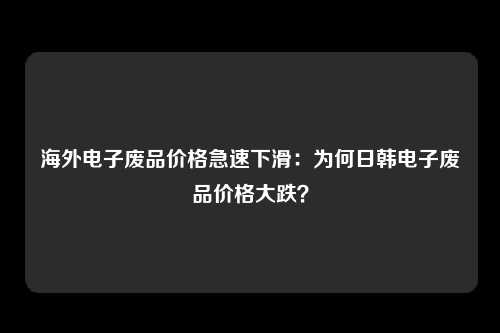 海外电子废品价格急速下滑:为何日韩电子废品价格大跌?