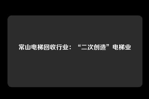 常山电梯回收行业：“二次创造”电梯业