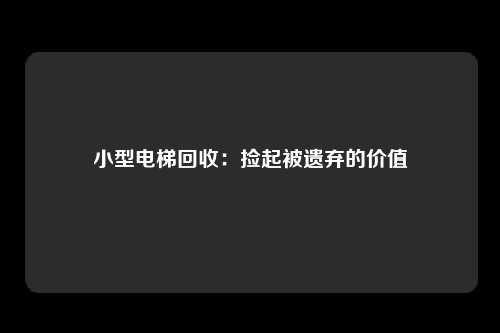 小型电梯回收：捡起被遗弃的价值