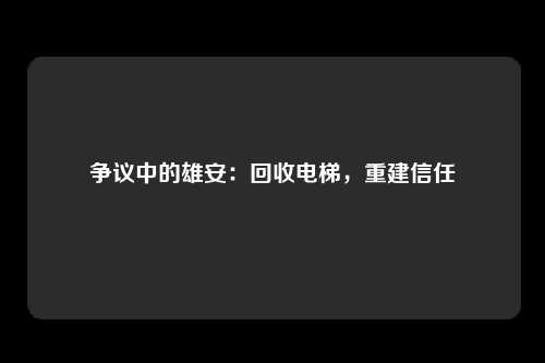 争议中的雄安:回收电梯,重建信任
