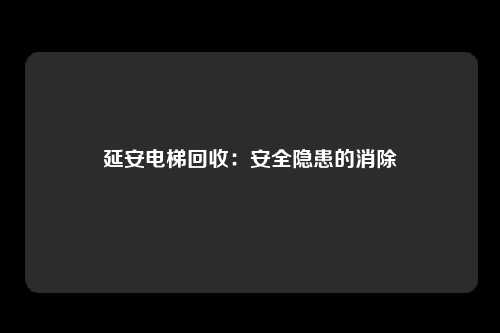延安电梯回收:安全隐患的消除
