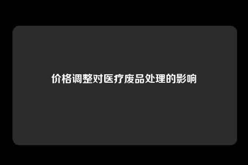 价格调整对医疗废品处理的影响