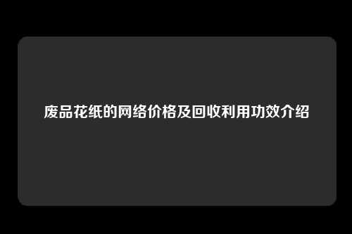 废品花纸的网络价格及回收利用功效介绍
