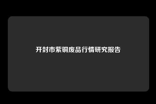 开封市紫铜废品行情研究报告