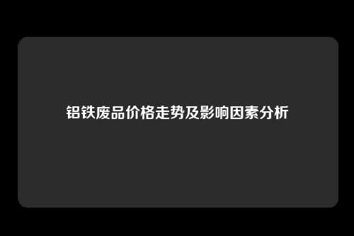 铝铁废品价格走势及影响因素分析